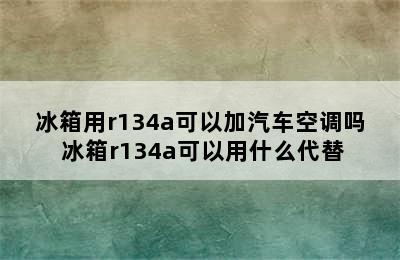 冰箱用r134a可以加汽车空调吗 冰箱r134a可以用什么代替